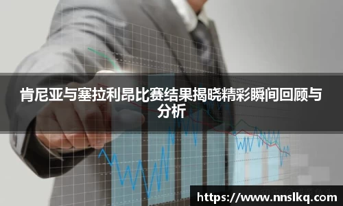 肯尼亚与塞拉利昂比赛结果揭晓精彩瞬间回顾与分析